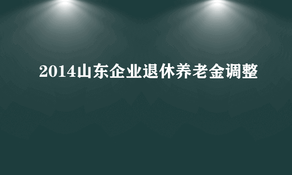 2014山东企业退休养老金调整