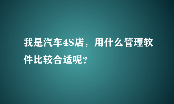 我是汽车4S店，用什么管理软件比较合适呢？