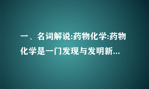 一、名词解说:药物化学:药物化学是一门发现与发明新药、合成化学药物、说明药物化学性质、研究药物分子与机体细胞(生物大分子)之间互相作用规律的综合性学科,是药学领域中的重要带头学科。本品属于解热镇痛药。5.抗生素的作用体制。请列举出一到两种代药。