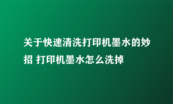 关于快速清洗打印机墨水的妙招 打印机墨水怎么洗掉