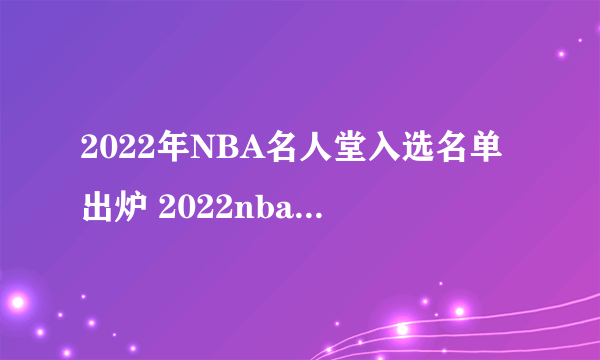 2022年NBA名人堂入选名单出炉 2022nba名人堂成员名单一览