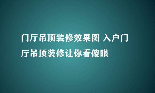 门厅吊顶装修效果图 入户门厅吊顶装修让你看傻眼