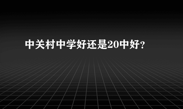中关村中学好还是20中好？