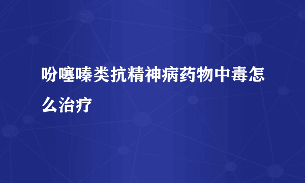 吩噻嗪类抗精神病药物中毒怎么治疗