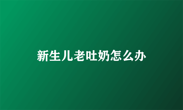 新生儿老吐奶怎么办