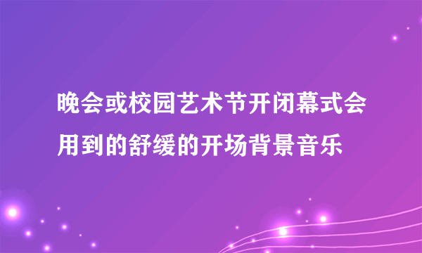 晚会或校园艺术节开闭幕式会用到的舒缓的开场背景音乐
