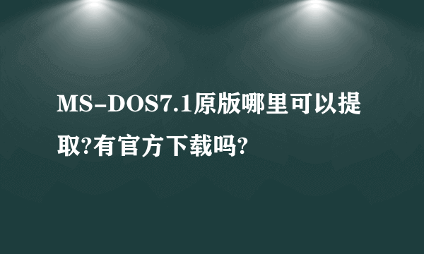 MS-DOS7.1原版哪里可以提取?有官方下载吗?