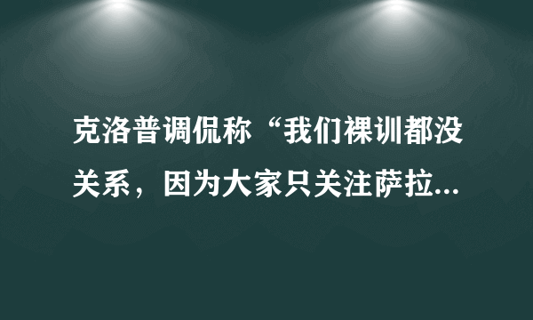 克洛普调侃称“我们裸训都没关系，因为大家只关注萨拉赫”，对此你怎么看？
