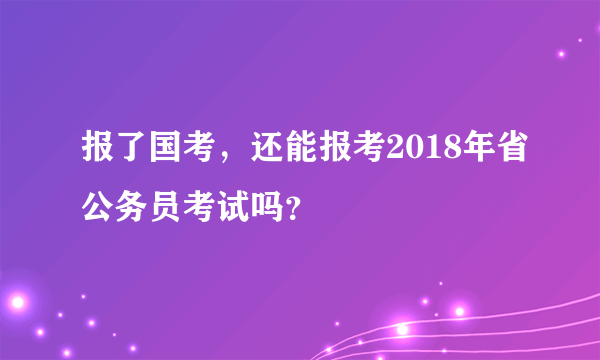 报了国考，还能报考2018年省公务员考试吗？