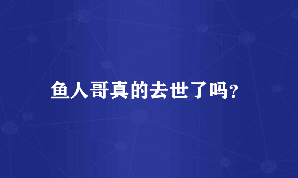 鱼人哥真的去世了吗？