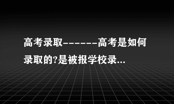 高考录取------高考是如何录取的?是被报学校录取的?还是当地省招办录取的?