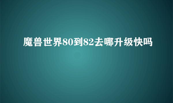 魔兽世界80到82去哪升级快吗