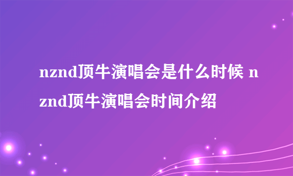 nznd顶牛演唱会是什么时候 nznd顶牛演唱会时间介绍