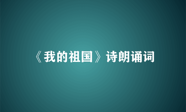 《我的祖国》诗朗诵词