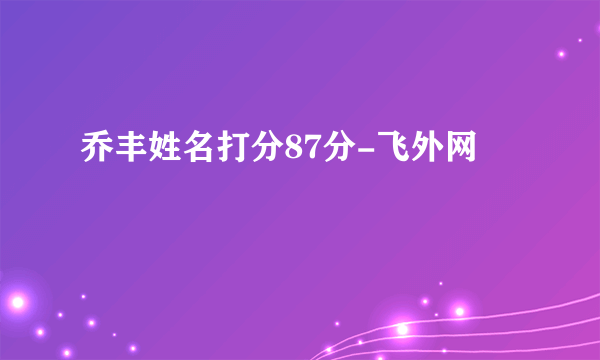 乔丰姓名打分87分-飞外网