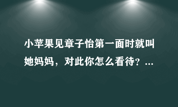 小苹果见章子怡第一面时就叫她妈妈，对此你怎么看待？你认为小苹果对章子怡是真的喜欢还是在讨好？