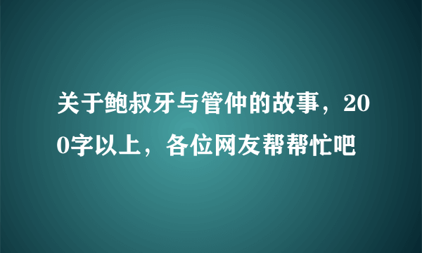 关于鲍叔牙与管仲的故事，200字以上，各位网友帮帮忙吧