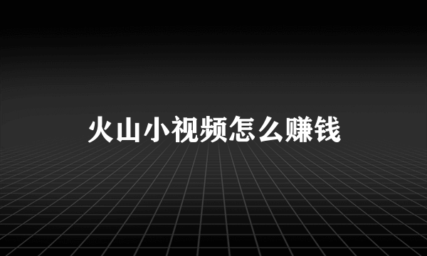 火山小视频怎么赚钱