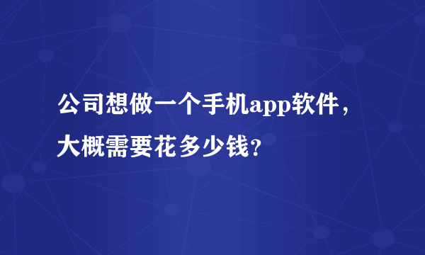 公司想做一个手机app软件，大概需要花多少钱？