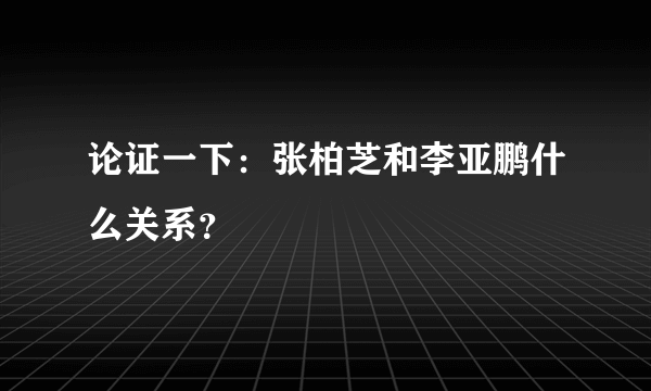 论证一下：张柏芝和李亚鹏什么关系？