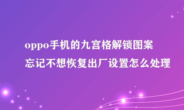 oppo手机的九宫格解锁图案忘记不想恢复出厂设置怎么处理
