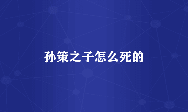 孙策之子怎么死的