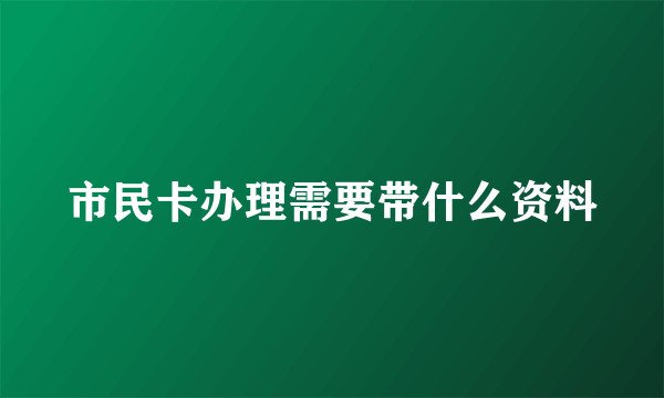 市民卡办理需要带什么资料