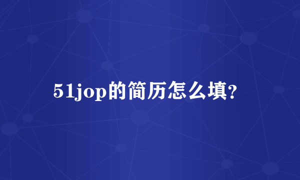 51jop的简历怎么填？