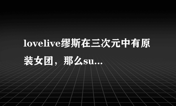 lovelive缪斯在三次元中有原装女团，那么sunshine也是吗？（后面好想哭啊，为她们开心）