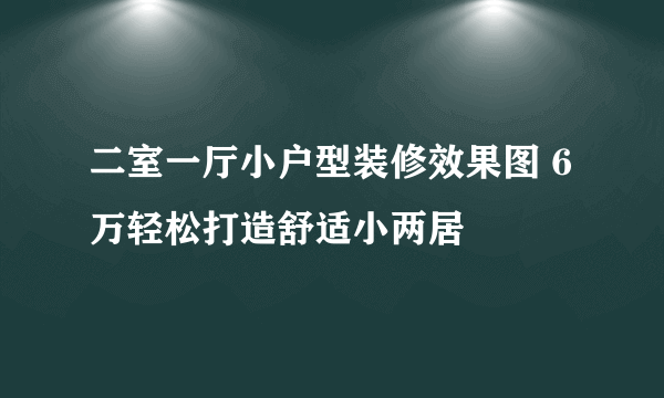 二室一厅小户型装修效果图 6万轻松打造舒适小两居