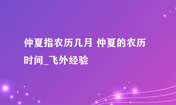 仲夏指农历几月 仲夏的农历时间_飞外经验