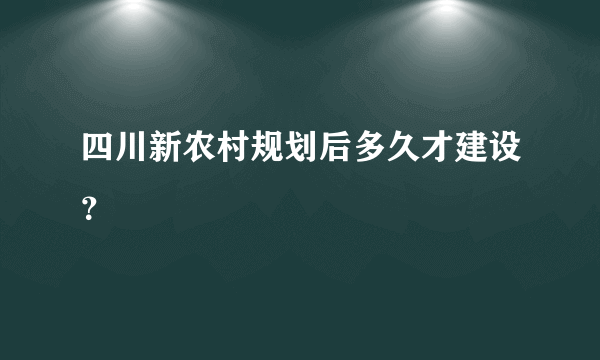 四川新农村规划后多久才建设？