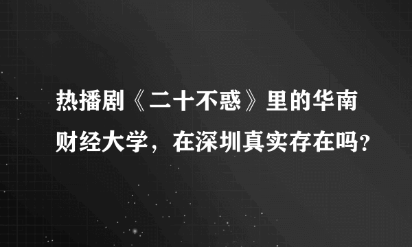 热播剧《二十不惑》里的华南财经大学，在深圳真实存在吗？