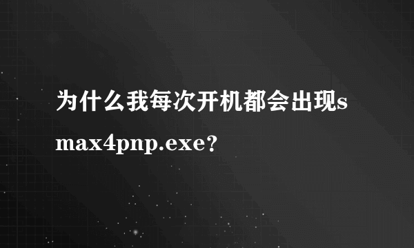 为什么我每次开机都会出现smax4pnp.exe？