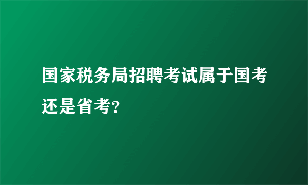国家税务局招聘考试属于国考还是省考？