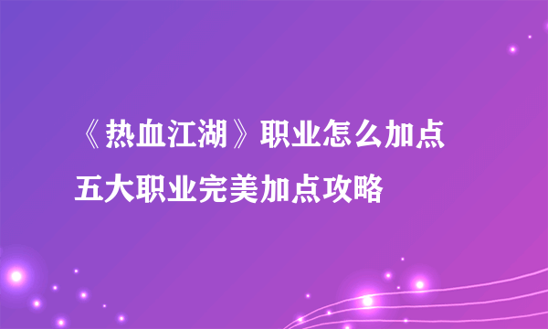 《热血江湖》职业怎么加点 五大职业完美加点攻略