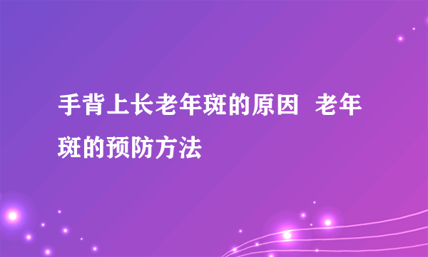 手背上长老年斑的原因  老年斑的预防方法
