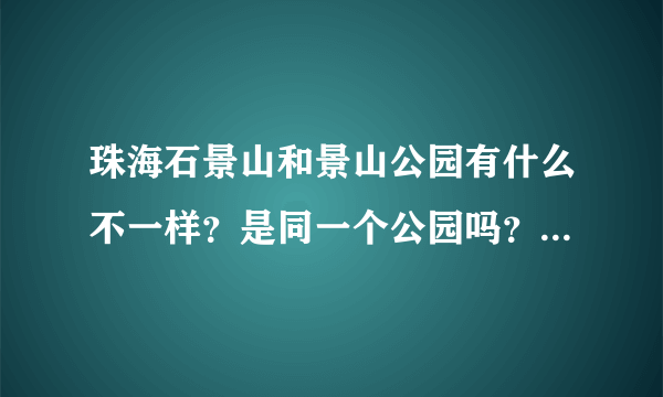 珠海石景山和景山公园有什么不一样？是同一个公园吗？还有石花山怎样？