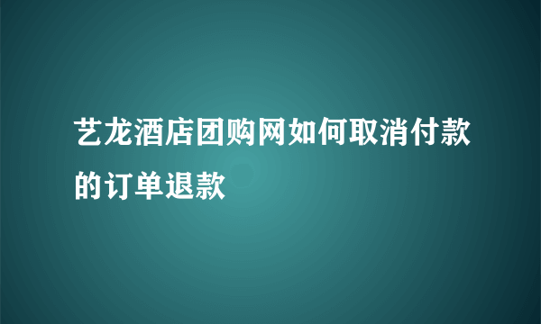艺龙酒店团购网如何取消付款的订单退款