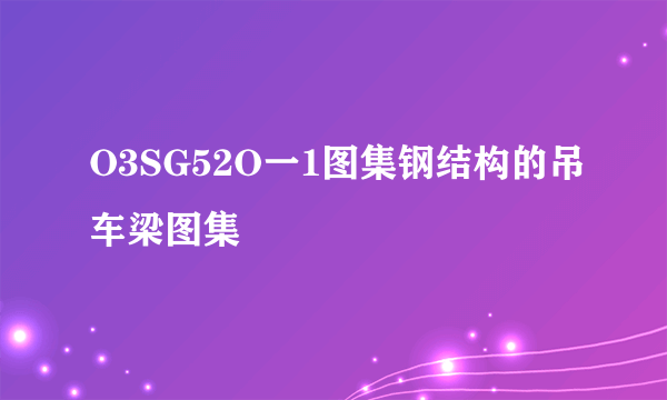 O3SG52O一1图集钢结构的吊车梁图集