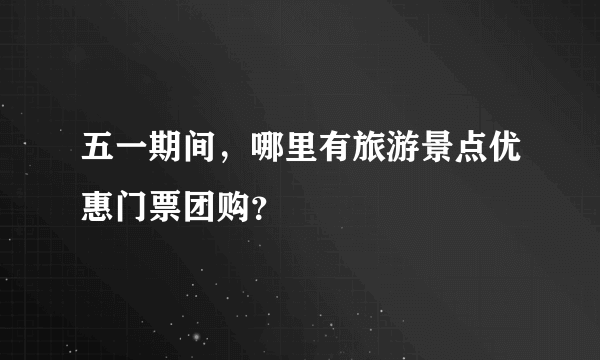 五一期间，哪里有旅游景点优惠门票团购？