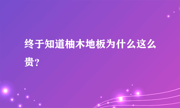 终于知道柚木地板为什么这么贵？