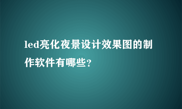 led亮化夜景设计效果图的制作软件有哪些？