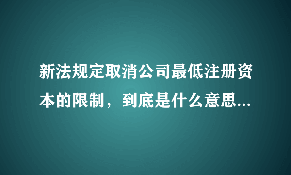 新法规定取消公司最低注册资本的限制，到底是什么意思？谁能解释明白？