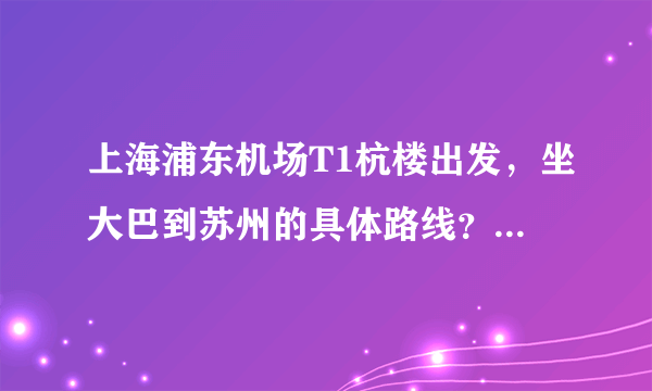 上海浦东机场T1杭楼出发，坐大巴到苏州的具体路线？大巴是停留在苏州的那个位置？非常感谢！