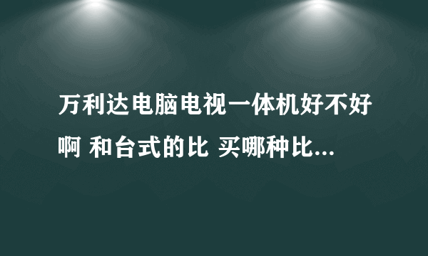 万利达电脑电视一体机好不好啊 和台式的比 买哪种比较划算啊 各位哥哥姐姐给点建议啊