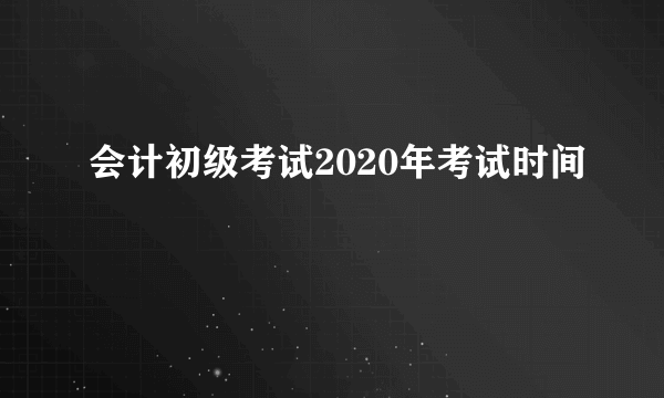 会计初级考试2020年考试时间