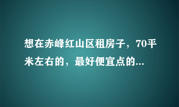 想在赤峰红山区租房子，70平米左右的，最好便宜点的可以长期住的。