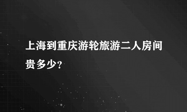 上海到重庆游轮旅游二人房间贵多少？