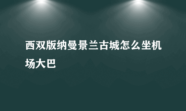 西双版纳曼景兰古城怎么坐机场大巴